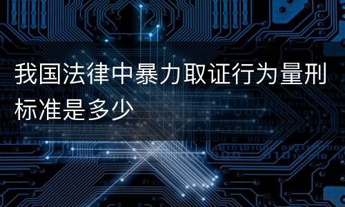 我国法律中暴力取证行为量刑标准是多少