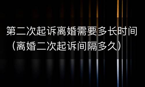 第二次起诉离婚需要多长时间（离婚二次起诉间隔多久）