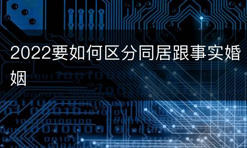 2022要如何区分同居跟事实婚姻