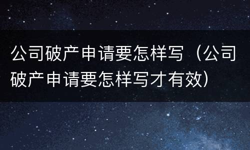 公司破产申请要怎样写（公司破产申请要怎样写才有效）