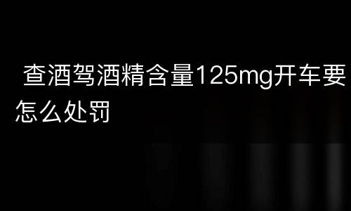  查酒驾酒精含量125mg开车要怎么处罚