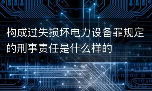 构成过失损坏电力设备罪规定的刑事责任是什么样的