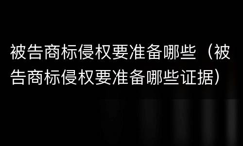 被告商标侵权要准备哪些（被告商标侵权要准备哪些证据）