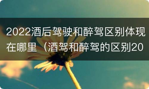 2022酒后驾驶和醉驾区别体现在哪里（酒驾和醉驾的区别2020年）
