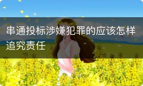 串通投标涉嫌犯罪的应该怎样追究责任