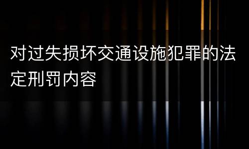 对过失损坏交通设施犯罪的法定刑罚内容