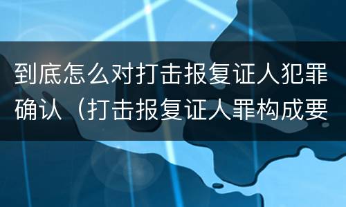 到底怎么对打击报复证人犯罪确认（打击报复证人罪构成要件）