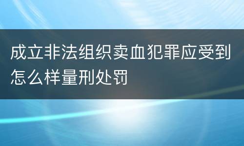成立非法组织卖血犯罪应受到怎么样量刑处罚