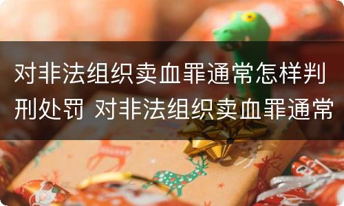 对非法组织卖血罪通常怎样判刑处罚 对非法组织卖血罪通常怎样判刑处罚标准