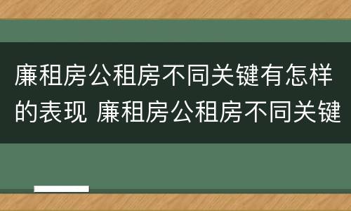 廉租房公租房不同关键有怎样的表现 廉租房公租房不同关键有怎样的表现和特点