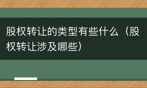 股权转让的类型有些什么（股权转让涉及哪些）