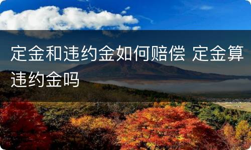定金和违约金如何赔偿 定金算违约金吗