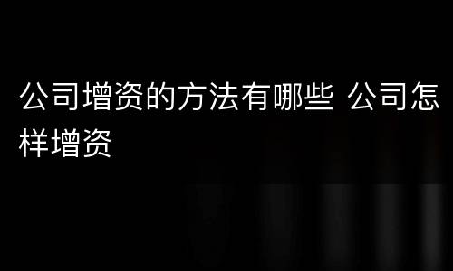 公司增资的方法有哪些 公司怎样增资