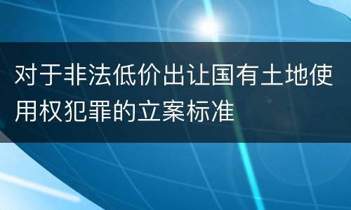 对于非法低价出让国有土地使用权犯罪的立案标准