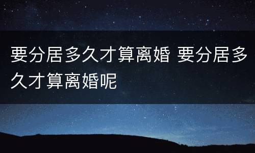 要分居多久才算离婚 要分居多久才算离婚呢