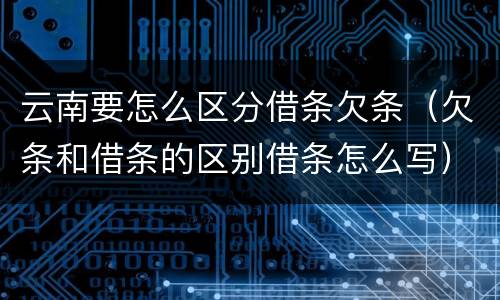 云南要怎么区分借条欠条（欠条和借条的区别借条怎么写）
