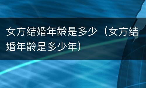 女方结婚年龄是多少（女方结婚年龄是多少年）