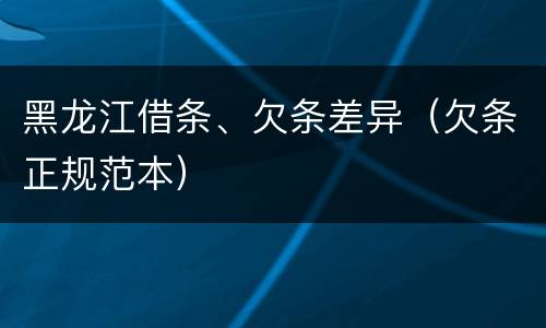 黑龙江借条、欠条差异（欠条正规范本）