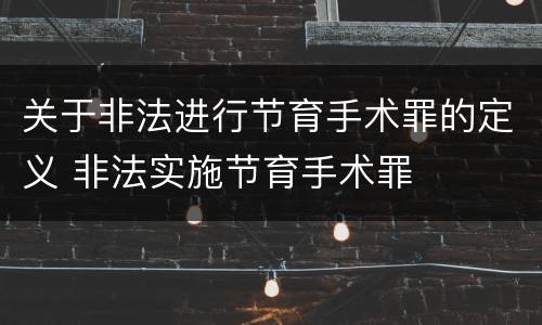 关于非法进行节育手术罪的定义 非法实施节育手术罪