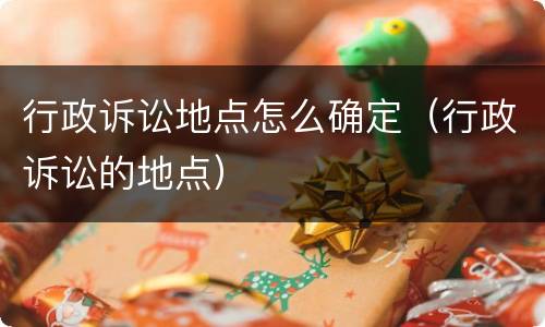 行政诉讼地点怎么确定（行政诉讼的地点）