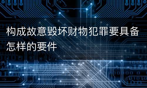 构成故意毁坏财物犯罪要具备怎样的要件