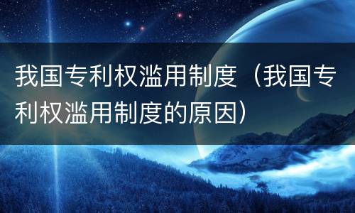我国专利权滥用制度（我国专利权滥用制度的原因）