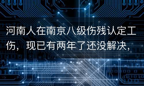 河南人在南京八级伤残认定工伤，现已有两年了还没解决，走法律应该获得多少赔偿