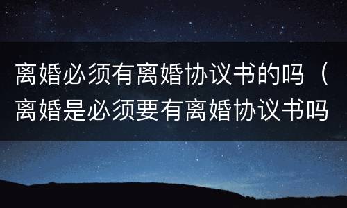 离婚必须有离婚协议书的吗（离婚是必须要有离婚协议书吗）