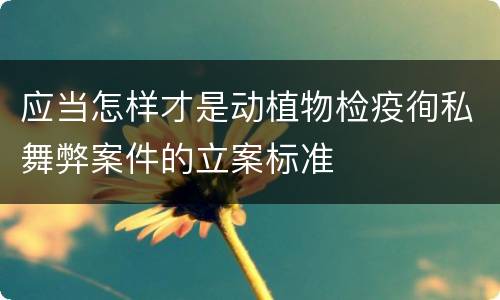 应当怎样才是动植物检疫徇私舞弊案件的立案标准