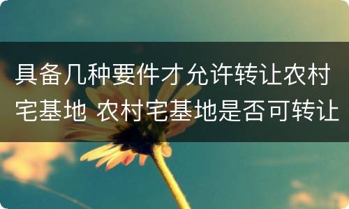 具备几种要件才允许转让农村宅基地 农村宅基地是否可转让