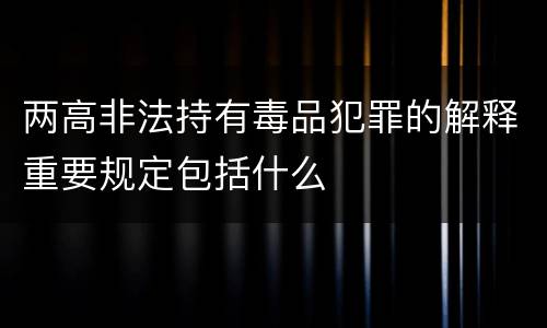 两高非法持有毒品犯罪的解释重要规定包括什么