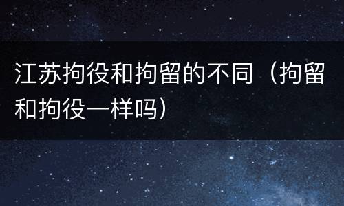 江苏拘役和拘留的不同（拘留和拘役一样吗）