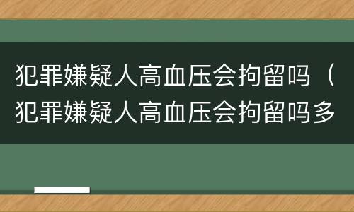 犯罪嫌疑人高血压会拘留吗（犯罪嫌疑人高血压会拘留吗多少天）
