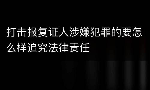 打击报复证人涉嫌犯罪的要怎么样追究法律责任