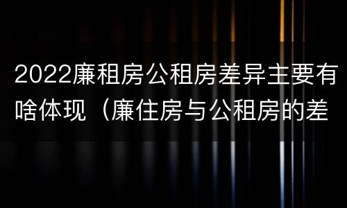 2022廉租房公租房差异主要有啥体现（廉住房与公租房的差别）