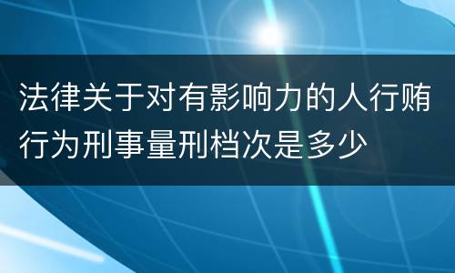 法律关于对有影响力的人行贿行为刑事量刑档次是多少