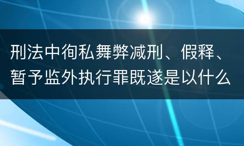 刑法中徇私舞弊减刑、假释、暂予监外执行罪既遂是以什么标准量刑的