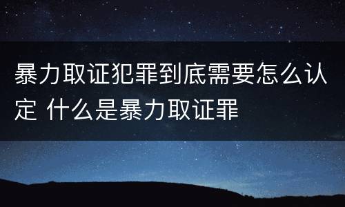 暴力取证犯罪到底需要怎么认定 什么是暴力取证罪