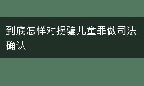 到底怎样对拐骗儿童罪做司法确认