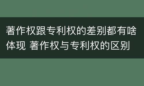 著作权跟专利权的差别都有啥体现 著作权与专利权的区别