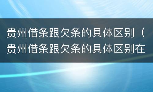 贵州借条跟欠条的具体区别（贵州借条跟欠条的具体区别在哪）