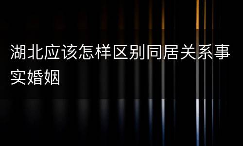 湖北应该怎样区别同居关系事实婚姻