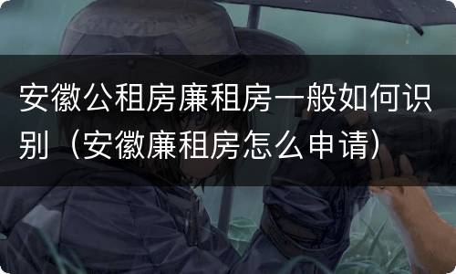 安徽公租房廉租房一般如何识别（安徽廉租房怎么申请）