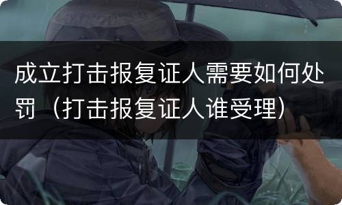 成立打击报复证人需要如何处罚（打击报复证人谁受理）