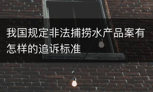 我国规定非法捕捞水产品案有怎样的追诉标准