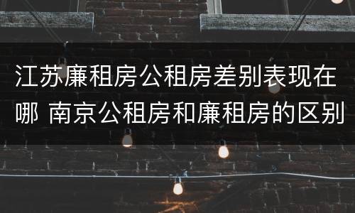 江苏廉租房公租房差别表现在哪 南京公租房和廉租房的区别
