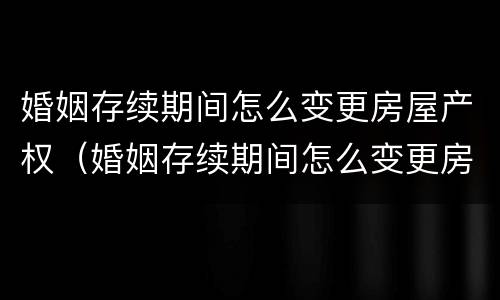 婚姻存续期间怎么变更房屋产权（婚姻存续期间怎么变更房屋产权）