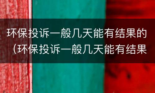 环保投诉一般几天能有结果的（环保投诉一般几天能有结果的呢）
