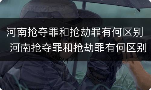 河南抢夺罪和抢劫罪有何区别 河南抢夺罪和抢劫罪有何区别和联系