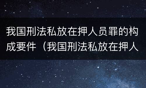 我国刑法私放在押人员罪的构成要件（我国刑法私放在押人员罪的构成要件包括）